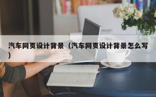 南阳汽车网页设计背景（汽车网页设计背景怎么写）