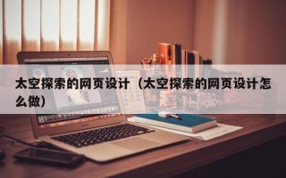 南阳太空探索的网页设计（太空探索的网页设计怎么做）