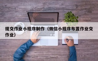 南阳提交作业小程序制作（微信小程序布置作业交作业）