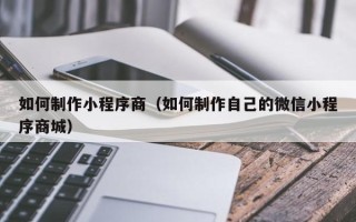 南阳如何制作小程序商（如何制作自己的微信小程序商城）