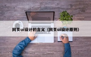 南阳网页ui设计的含义（网页ui设计原则）