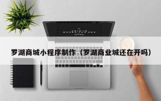 南阳罗湖商城小程序制作（罗湖商业城还在开吗）